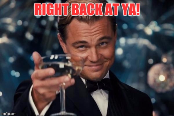 Leonardo Dicaprio Cheers Meme | RIGHT BACK AT YA! | image tagged in memes,leonardo dicaprio cheers | made w/ Imgflip meme maker