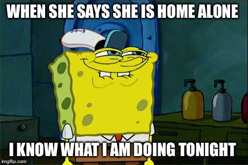 Don't You Squidward Meme | WHEN SHE SAYS SHE IS HOME ALONE; I KNOW WHAT I AM DOING TONIGHT | image tagged in memes,dont you squidward | made w/ Imgflip meme maker