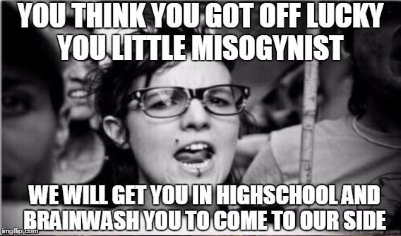 YOU THINK YOU GOT OFF LUCKY YOU LITTLE MISOGYNIST WE WILL GET YOU IN HIGHSCHOOL AND BRAINWASH YOU TO COME TO OUR SIDE | made w/ Imgflip meme maker