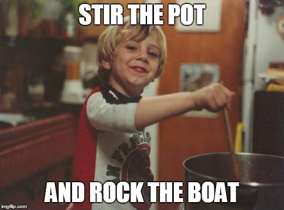 stirring the pot | STIR THE POT AND ROCK THE BOAT | image tagged in stirring the pot | made w/ Imgflip meme maker