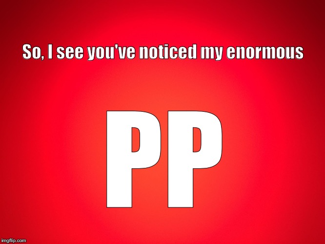 Red Background | So, I see you've noticed my enormous; PP | image tagged in red background | made w/ Imgflip meme maker