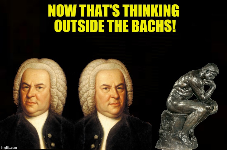 NOW THAT'S THINKING OUTSIDE THE BACHS! | made w/ Imgflip meme maker