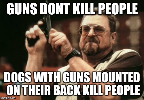 Am I The Only One Around Here Meme | GUNS DONT KILL PEOPLE DOGS WITH GUNS MOUNTED ON THEIR BACK KILL PEOPLE | image tagged in memes,am i the only one around here | made w/ Imgflip meme maker