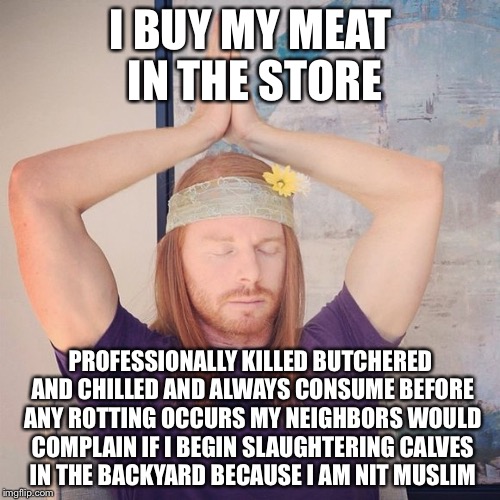 I BUY MY MEAT IN THE STORE PROFESSIONALLY KILLED BUTCHERED AND CHILLED AND ALWAYS CONSUME BEFORE ANY ROTTING OCCURS MY NEIGHBORS WOULD COMPL | made w/ Imgflip meme maker