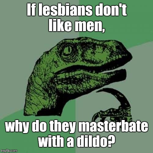Philosoraptor Meme | If lesbians don't like men, why do they masterbate with a d**do? | image tagged in memes,philosoraptor | made w/ Imgflip meme maker