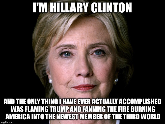 I'M HILLARY CLINTON AND THE ONLY THING I HAVE EVER ACTUALLY ACCOMPLISHED WAS FLAMING TRUMP AND FANNING THE FIRE BURNING AMERICA INTO THE NEW | image tagged in bad pun hillary | made w/ Imgflip meme maker