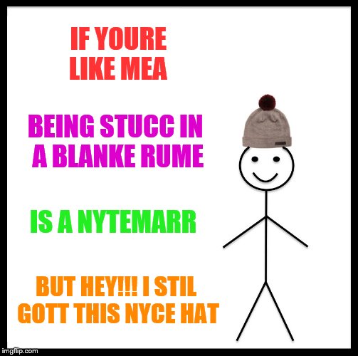 Be Like Bill Meme | IF YOURE LIKE MEA; BEING STUCC IN A BLANKE RUME; IS A NYTEMARR; BUT HEY!!! I STIL GOTT THIS NYCE HAT | image tagged in memes,be like bill | made w/ Imgflip meme maker