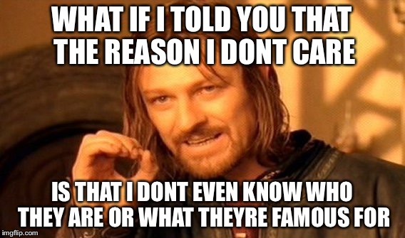 One Does Not Simply Meme | WHAT IF I TOLD YOU THAT THE REASON I DONT CARE IS THAT I DONT EVEN KNOW WHO THEY ARE OR WHAT THEYRE FAMOUS FOR | image tagged in memes,one does not simply | made w/ Imgflip meme maker