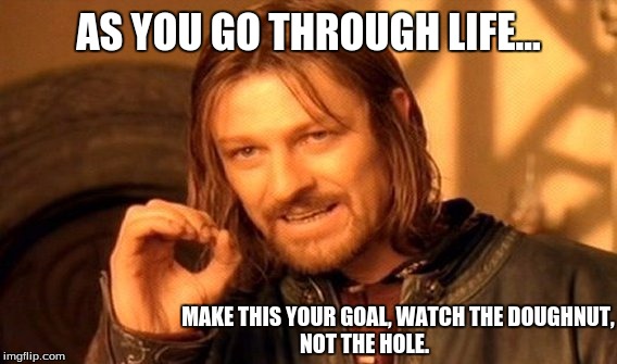 One Does Not Simply Meme | AS YOU GO THROUGH LIFE... MAKE THIS YOUR GOAL, WATCH THE DOUGHNUT, NOT THE HOLE. | image tagged in memes,one does not simply,donuts,goals | made w/ Imgflip meme maker