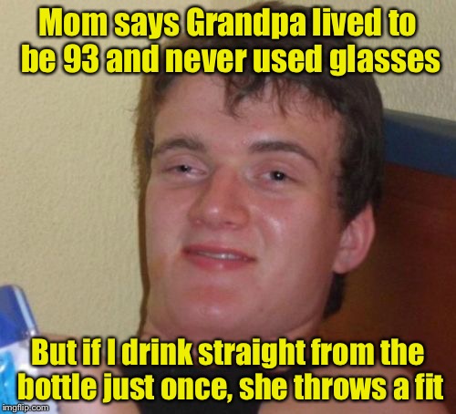 Think about it | Mom says Grandpa lived to be 93 and never used glasses; But if I drink straight from the bottle just once, she throws a fit | image tagged in memes,10 guy | made w/ Imgflip meme maker