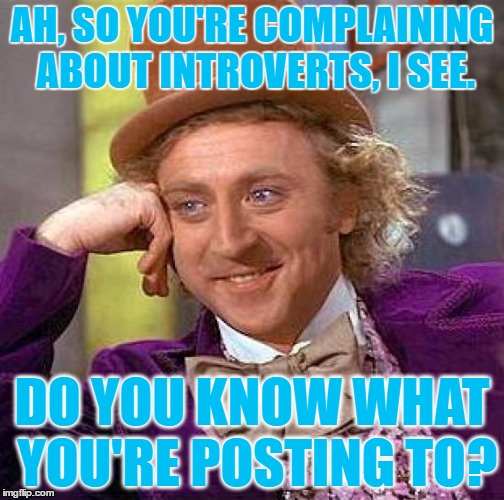 Creepy Condescending Wonka Meme | AH, SO YOU'RE COMPLAINING ABOUT INTROVERTS, I SEE. DO YOU KNOW WHAT YOU'RE POSTING TO? | image tagged in memes,creepy condescending wonka | made w/ Imgflip meme maker