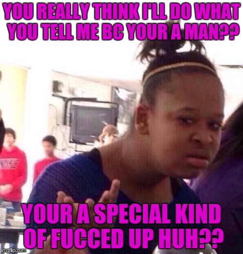 Black Girl Wat Meme | YOU REALLY THINK I'LL DO WHAT YOU TELL ME BC YOUR A MAN?? YOUR A SPECIAL KIND OF FUCCED UP HUH?? | image tagged in memes,black girl wat | made w/ Imgflip meme maker