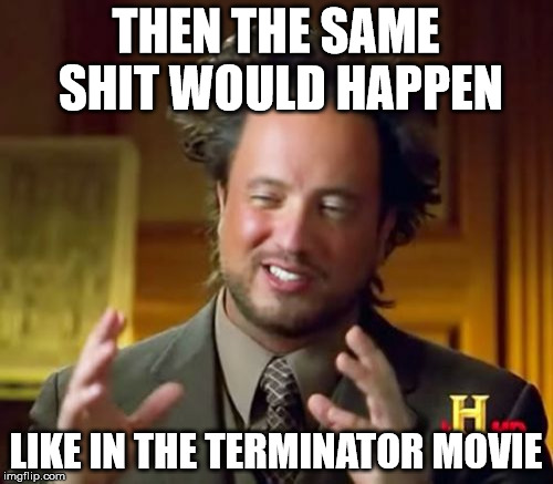 Ancient Aliens Meme | THEN THE SAME SHIT WOULD HAPPEN LIKE IN THE TERMINATOR MOVIE | image tagged in memes,ancient aliens | made w/ Imgflip meme maker