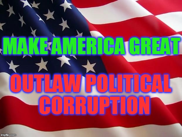 American flag | MAKE AMERICA GREAT; OUTLAW POLITICAL 
CORRUPTION | image tagged in american flag | made w/ Imgflip meme maker