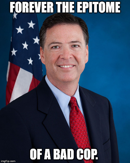 bad cop Jim Comey | FOREVER THE EPITOME; OF A BAD COP. | image tagged in comeyfired,jim comey fbi,fbi director james comey | made w/ Imgflip meme maker