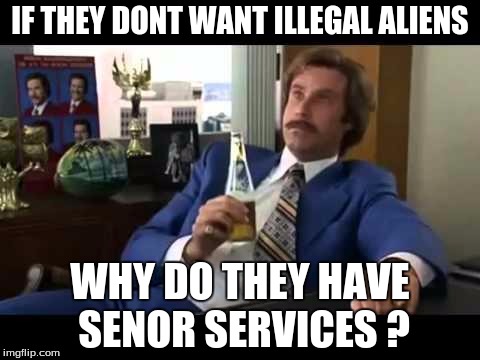 Well That Escalated Quickly Meme | IF THEY DONT WANT ILLEGAL ALIENS; WHY DO THEY HAVE SENOR SERVICES ? | image tagged in memes,well that escalated quickly | made w/ Imgflip meme maker