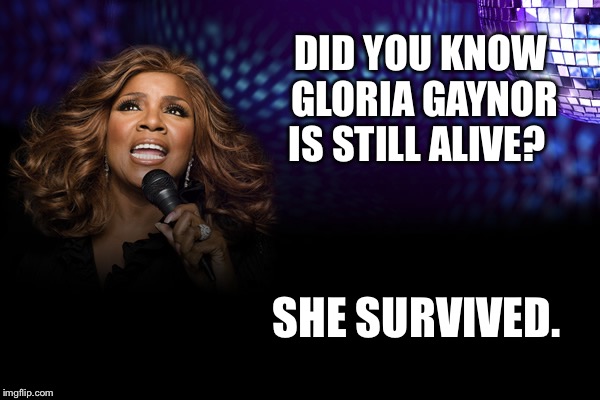 DID YOU KNOW GLORIA GAYNOR IS STILL ALIVE? SHE SURVIVED. | image tagged in gloria gaynor | made w/ Imgflip meme maker