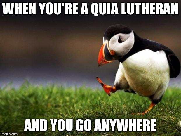 unpopular opinion penguin | WHEN YOU'RE A QUIA LUTHERAN; AND YOU GO ANYWHERE | image tagged in unpopular opinion penguin | made w/ Imgflip meme maker