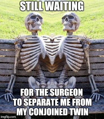At least he has company while he waits... | STILL WAITING; FOR THE SURGEON TO SEPARATE ME FROM MY CONJOINED TWIN | image tagged in waiting skeleton,conjoined twins,jbmemegeek | made w/ Imgflip meme maker