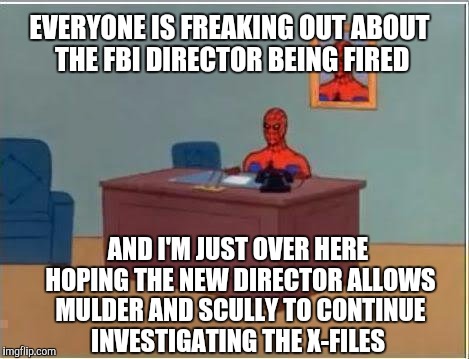 The truth is out there... | EVERYONE IS FREAKING OUT ABOUT THE FBI DIRECTOR BEING FIRED; AND I'M JUST OVER HERE HOPING THE NEW DIRECTOR ALLOWS MULDER AND SCULLY TO CONTINUE INVESTIGATING THE X-FILES | image tagged in memes,spiderman computer desk,spiderman,x-files,jbmemegeek,james comey | made w/ Imgflip meme maker