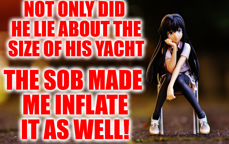 When a possible good date goes bad | NOT ONLY DID HE LIE ABOUT THE SIZE OF HIS YACHT; THE SOB MADE ME INFLATE IT AS WELL! | image tagged in frustrated anime girl,bad date,lying boyfriend,memes | made w/ Imgflip meme maker