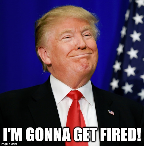 trump | I'M GONNA GET FIRED! | image tagged in donald trump you're fired | made w/ Imgflip meme maker