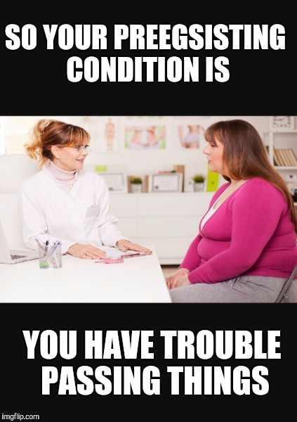 SO YOUR PREEGSISTING CONDITION IS YOU HAVE TROUBLE PASSING THINGS | made w/ Imgflip meme maker
