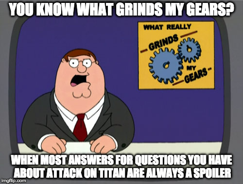 Peter Griffin News | YOU KNOW WHAT GRINDS MY GEARS? WHEN MOST ANSWERS FOR QUESTIONS YOU HAVE ABOUT ATTACK ON TITAN ARE ALWAYS A SPOILER | image tagged in memes,peter griffin news | made w/ Imgflip meme maker