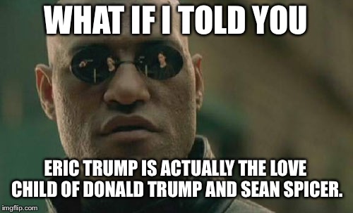 Eric Trump is Love Child of Trump and Spicer | WHAT IF I TOLD YOU; ERIC TRUMP IS ACTUALLY THE LOVE CHILD OF DONALD TRUMP AND SEAN SPICER. | image tagged in memes,matrix morpheus,donald trump,sean spicer liar,eric trump,gay love | made w/ Imgflip meme maker