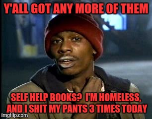 Y'all Got Any More Of That Meme | Y'ALL GOT ANY MORE OF THEM; SELF HELP BOOKS?  I'M HOMELESS, AND I SHIT MY PANTS 3 TIMES TODAY | image tagged in memes,yall got any more of | made w/ Imgflip meme maker