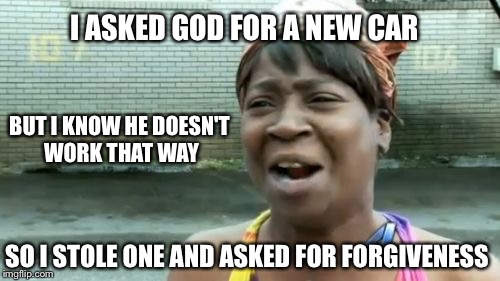 Ain't Nobody Got Time For That Meme | I ASKED GOD FOR A NEW CAR; BUT I KNOW HE DOESN'T WORK THAT WAY; SO I STOLE ONE AND ASKED FOR FORGIVENESS | image tagged in memes,aint nobody got time for that | made w/ Imgflip meme maker