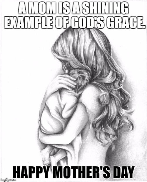 Mothers Day 2015 | A MOM IS A SHINING EXAMPLE OF GOD'S GRACE. HAPPY MOTHER'S DAY | image tagged in mothers day 2015 | made w/ Imgflip meme maker