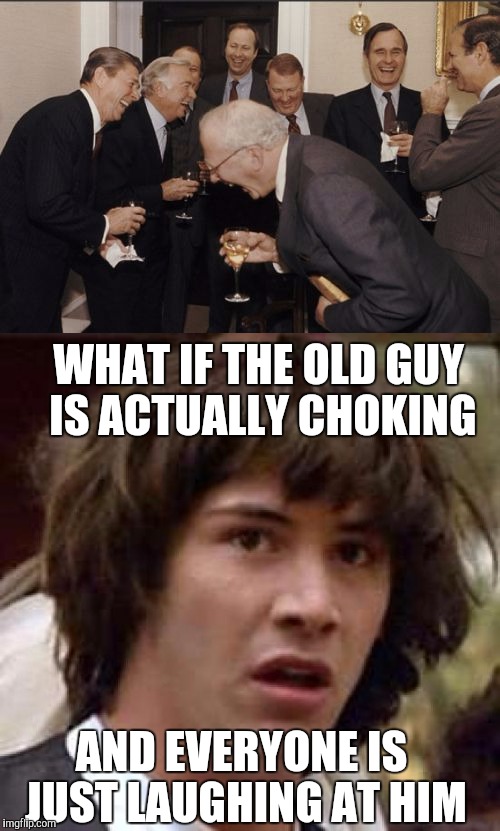 When you realize you might have just been making memes off someone's suffering | WHAT IF THE OLD GUY IS ACTUALLY CHOKING; AND EVERYONE IS JUST LAUGHING AT HIM | image tagged in memes | made w/ Imgflip meme maker