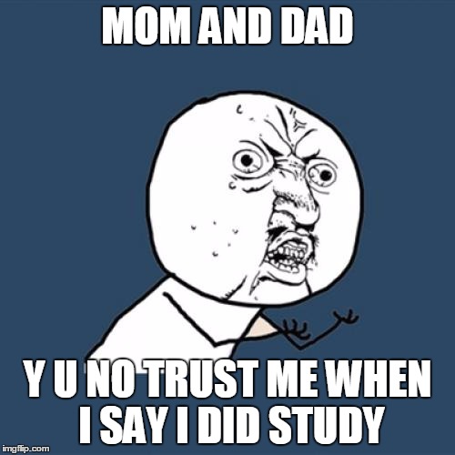 Y U No Meme | MOM AND DAD; Y U NO TRUST ME WHEN I SAY I DID STUDY | image tagged in memes,y u no | made w/ Imgflip meme maker