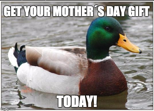 Actual Advice Mallard Meme | GET YOUR MOTHER´S DAY GIFT; TODAY! | image tagged in memes,actual advice mallard | made w/ Imgflip meme maker