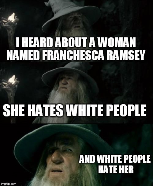 Confused Gandalf Meme | I HEARD ABOUT A WOMAN NAMED FRANCHESCA RAMSEY; SHE HATES WHITE PEOPLE; AND WHITE PEOPLE HATE HER | image tagged in memes,confused gandalf | made w/ Imgflip meme maker