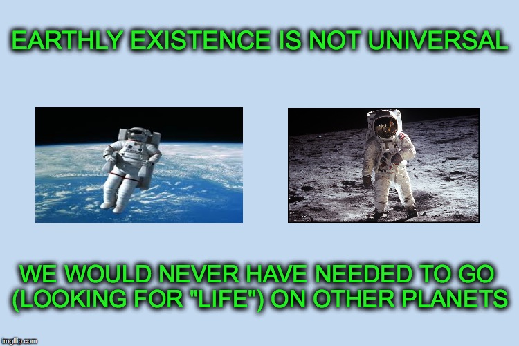 EARTHLY EXISTENCE IS NOT UNIVERSAL; WE WOULD NEVER HAVE NEEDED TO GO (LOOKING FOR "LIFE") ON OTHER PLANETS | made w/ Imgflip meme maker