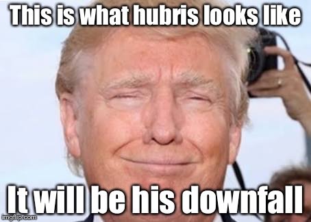 Hubris | This is what hubris looks like; It will be his downfall | image tagged in trump | made w/ Imgflip meme maker