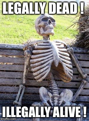 Waiting Skeleton | LEGALLY DEAD ! ILLEGALLY ALIVE ! | image tagged in memes,waiting skeleton | made w/ Imgflip meme maker