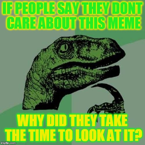 Philosoraptor | IF PEOPLE SAY THEY DONT CARE ABOUT THIS MEME; WHY DID THEY TAKE THE TIME TO LOOK AT IT? | image tagged in memes,philosoraptor | made w/ Imgflip meme maker