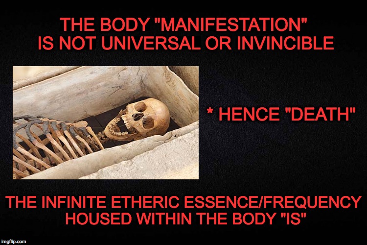 THE BODY "MANIFESTATION" IS NOT UNIVERSAL OR INVINCIBLE; * HENCE "DEATH"; THE INFINITE ETHERIC ESSENCE/FREQUENCY HOUSED WITHIN THE BODY "IS" | made w/ Imgflip meme maker