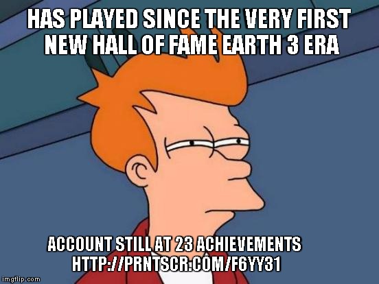 Futurama Fry Meme | HAS PLAYED SINCE THE VERY FIRST NEW HALL OF FAME EARTH 3 ERA; ACCOUNT STILL AT 23 ACHIEVEMENTS HTTP://PRNTSCR.COM/F6YY31 | image tagged in memes,futurama fry | made w/ Imgflip meme maker