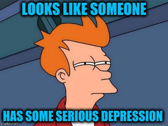 Futurama Fry Meme | LOOKS LIKE SOMEONE HAS SOME SERIOUS DEPRESSION | image tagged in memes,futurama fry | made w/ Imgflip meme maker