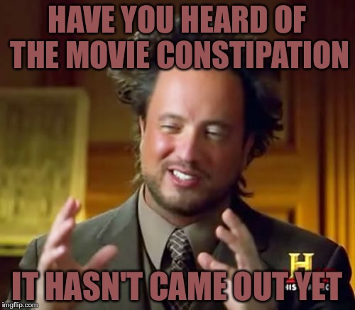 Deep thoughts and funny moments  | HAVE YOU HEARD OF THE MOVIE CONSTIPATION; IT HASN'T CAME OUT YET | image tagged in memes,ancient aliens,toilet jokes,funny | made w/ Imgflip meme maker