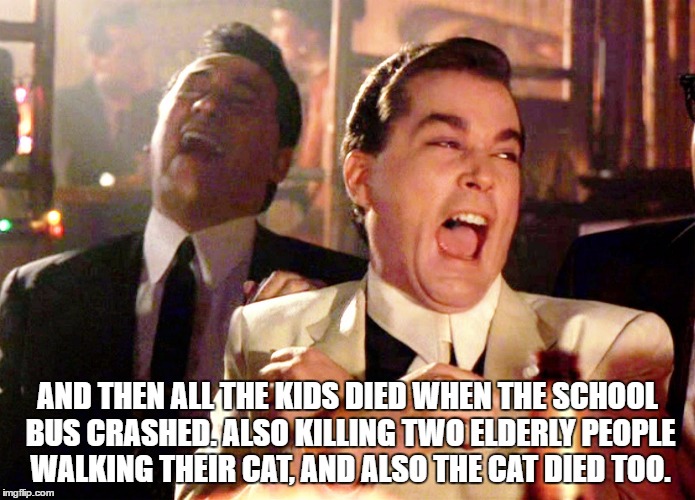 Good Fellas Hilarious | AND THEN ALL THE KIDS DIED WHEN THE SCHOOL BUS CRASHED. ALSO KILLING TWO ELDERLY PEOPLE WALKING THEIR CAT, AND ALSO THE CAT DIED TOO. | image tagged in memes,good fellas hilarious | made w/ Imgflip meme maker