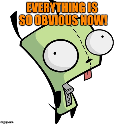 EVERYTHING IS SO OBVIOUS NOW! | image tagged in gir | made w/ Imgflip meme maker
