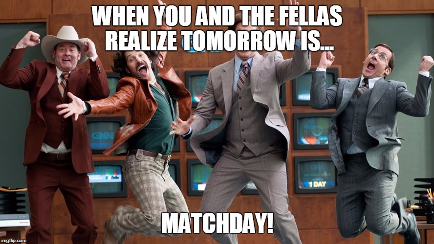 anchorman | WHEN YOU AND THE FELLAS REALIZE TOMORROW IS... MATCHDAY! | image tagged in anchorman | made w/ Imgflip meme maker