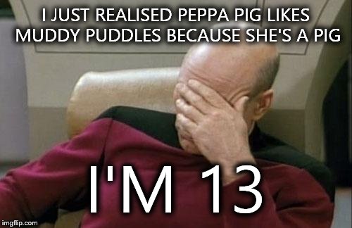 Captain Picard Facepalm | I JUST REALISED PEPPA PIG LIKES MUDDY PUDDLES BECAUSE SHE'S A PIG; I'M 13 | image tagged in memes,captain picard facepalm | made w/ Imgflip meme maker