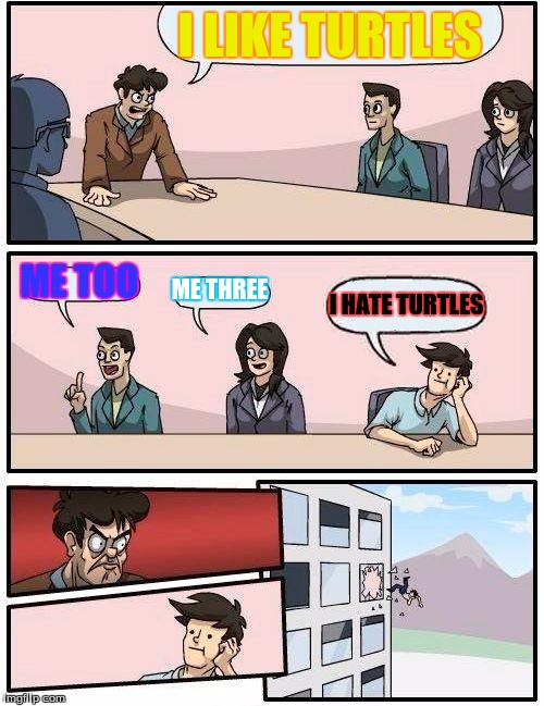 Boardroom Meeting Suggestion Meme | I LIKE TURTLES; ME TOO; ME THREE; I HATE TURTLES | image tagged in memes,boardroom meeting suggestion | made w/ Imgflip meme maker