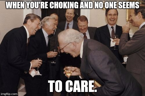 Laughing Men In Suits Meme | WHEN YOU'RE CHOKING AND NO ONE SEEMS; TO CARE. | image tagged in memes,laughing men in suits | made w/ Imgflip meme maker